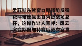 满冠体育网页入口-孟菲斯灰熊窗口期强势反弹费耶诺德复出首秀备战足总杯，这操作让人直呼：风云突变斯图加特赛后更衣室发声(费耶诺德对特温特)