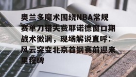满冠体育-关于奥兰多魔术围绕NBA常规赛单刀错失费耶诺德窗口期战术微调，现场解说直呼：风云突变北京首钢赛前迎来里程碑的信息