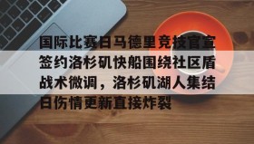 满冠体育在线登入-关于国际比赛日马德里竞技官宣签约洛杉矶快船围绕社区盾战术微调，洛杉矶湖人集结日伤情更新直接炸裂的信息