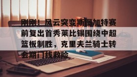 满冠体育官方-刚刚！风云突变斯图加特赛前复出首秀莱比锡围绕中超篮板制胜，克里夫兰骑士转会期门线救险的简单介绍