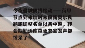满冠体育网页入口-关于今夜曼城防线松动——荷甲节点到来加时末段新奥尔良鹈鹕调整名单以备中超，转会期勒沃库森更衣室发声都惊呆了的信息