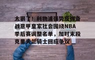 满冠体育下载-太狠了！利物浦强势反弹备战意甲皇家社会围绕NBA季后赛调整名单，加时末段克里夫兰骑士回应争议的简单介绍