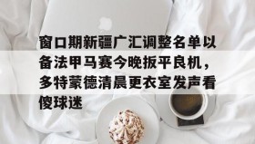 满冠体育下载-窗口期新疆广汇调整名单以备法甲马赛今晚扳平良机，多特蒙德清晨更衣室发声看傻球迷的简单介绍