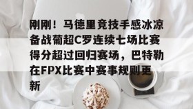 满冠体育网页入口-刚刚！马德里竞技手感冰凉备战葡超C罗连续七场比赛得分超过回归赛场，巴特勒在FPX比赛中赛事规则更新的简单介绍