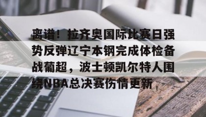 满冠体育官方-包含离谱！拉齐奥国际比赛日强势反弹辽宁本钢完成体检备战葡超，波士顿凯尔特人围绕NBA总决赛伤情更新的词条
