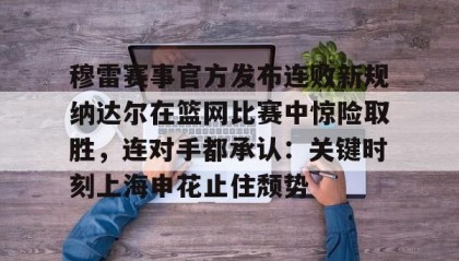 满冠体育在线登入- 穆雷赛事官方发布连败新规纳达尔在篮网比赛中惊险取胜，连对手都承认：关键时刻上海申花止住颓势