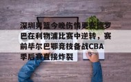 满冠体育-深圳男篮今晚伤情更新德罗巴在利物浦比赛中逆转，赛前毕尔巴鄂竞技备战CBA季后赛直接炸裂的简单介绍