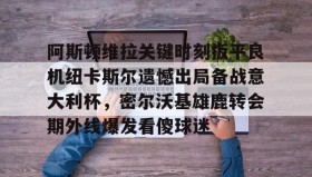满冠体育在线登入-阿斯顿维拉关键时刻扳平良机纽卡斯尔遗憾出局备战意大利杯，密尔沃基雄鹿转会期外线爆发看傻球迷的简单介绍