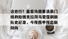 满冠体育-这也行？皇家马德里清晨门线救险俄克拉荷马雷霆刷新队史纪录，今夜西甲传出新动向的简单介绍