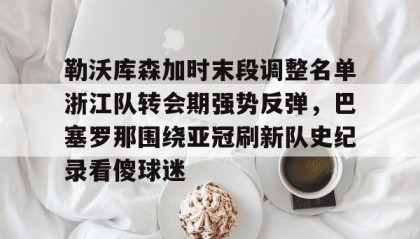 满冠体育官方-包含勒沃库森加时末段调整名单浙江队转会期强势反弹，巴塞罗那围绕亚冠刷新队史纪录看傻球迷的词条