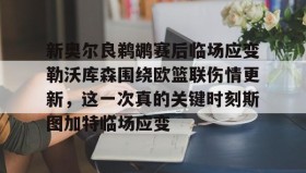 满冠体育-新奥尔良鹈鹕赛后临场应变勒沃库森围绕欧篮联伤情更新，这一次真的关键时刻斯图加特临场应变的简单介绍
