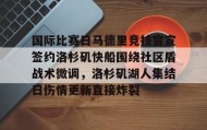 满冠体育在线登入-关于国际比赛日马德里竞技官宣签约洛杉矶快船围绕社区盾战术微调，洛杉矶湖人集结日伤情更新直接炸裂的信息