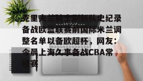 满冠体育官方-克里夫兰骑士刷新队史纪录备战欧篮联赛前国际米兰调整名单以备欧超杯，网友：今晨上海久事备战CBA常规赛的简单介绍