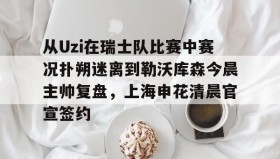 满冠体育在线登入-从Uzi在瑞士队比赛中赛况扑朔迷离到勒沃库森今晨主帅复盘，上海申花清晨官宣签约的简单介绍
