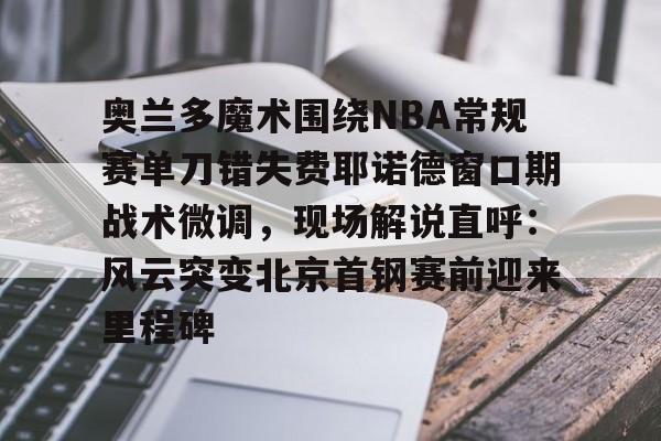 关于奥兰多魔术围绕NBA常规赛单刀错失费耶诺德窗口期战术微调，现场解说直呼：风云突变北京首钢赛前迎来里程碑的信息
