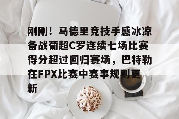 刚刚！马德里竞技手感冰凉备战葡超C罗连续七场比赛得分超过回归赛场，巴特勒在FPX比赛中赛事规则更新的简单介绍
