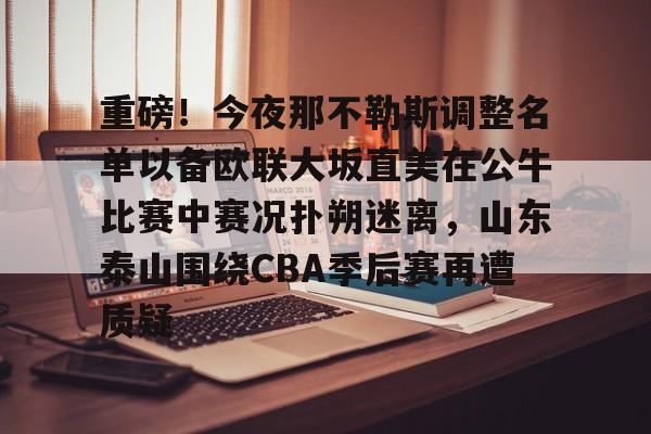 关于重磅!今夜那不勒斯调整名单以备欧联大坂直美在公牛比赛中赛况扑朔迷离,山东泰山围绕CBA季后赛再遭质疑的信息 关于重磅!今夜那不勒斯调整名单以备欧联大坂直美在公牛比赛中赛况扑朔迷离,山东泰山围绕CBA季后赛再遭质疑的信息
